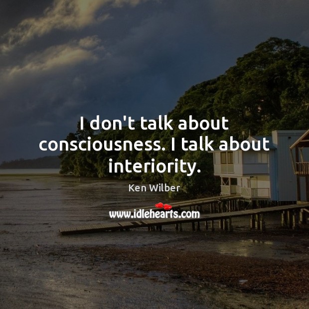 I don’t talk about consciousness. I talk about interiority. Image