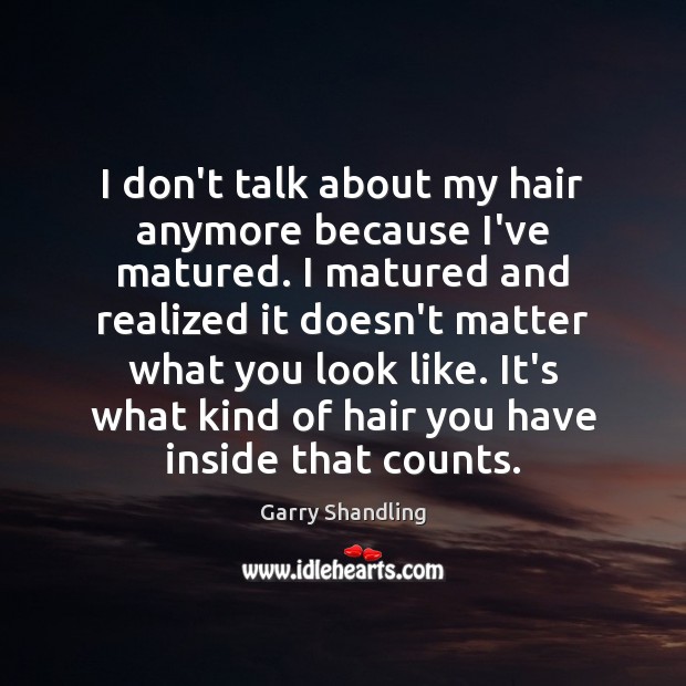 I don’t talk about my hair anymore because I’ve matured. I matured Garry Shandling Picture Quote