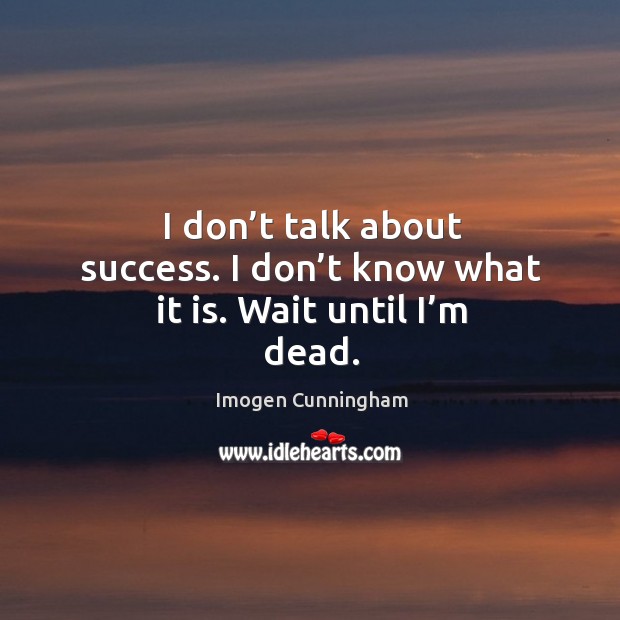 I don’t talk about success. I don’t know what it is. Wait until I’m dead. Imogen Cunningham Picture Quote