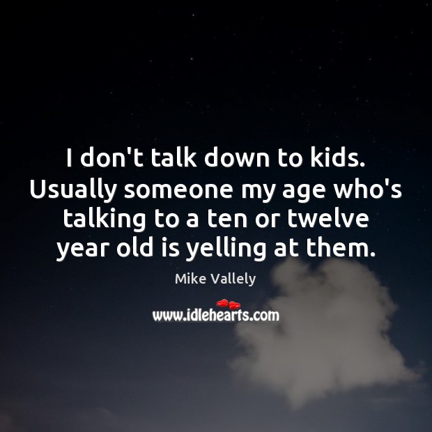 I don’t talk down to kids. Usually someone my age who’s talking Image