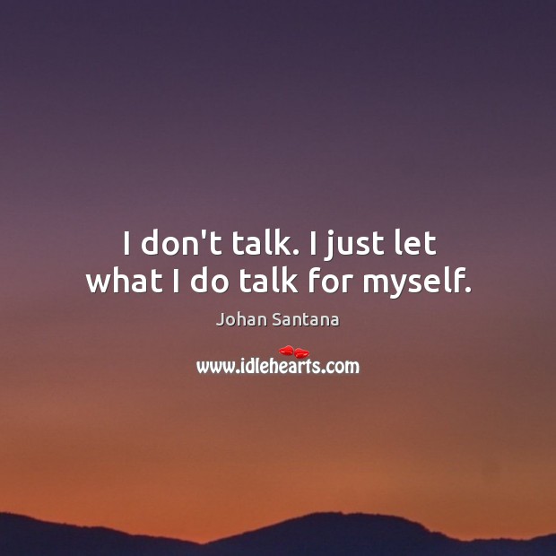 I don’t talk. I just let what I do talk for myself. Johan Santana Picture Quote