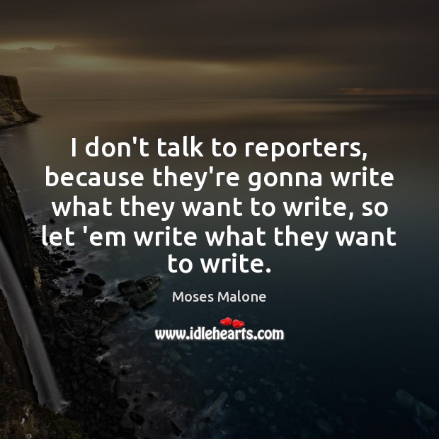 I don’t talk to reporters, because they’re gonna write what they want Image