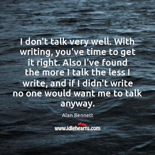 I don’t talk very well. With writing, you’ve time to get it Alan Bennett Picture Quote