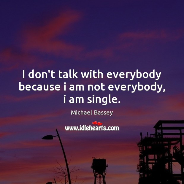 I don’t talk with everybody because i am not everybody, i am single. Michael Bassey Picture Quote