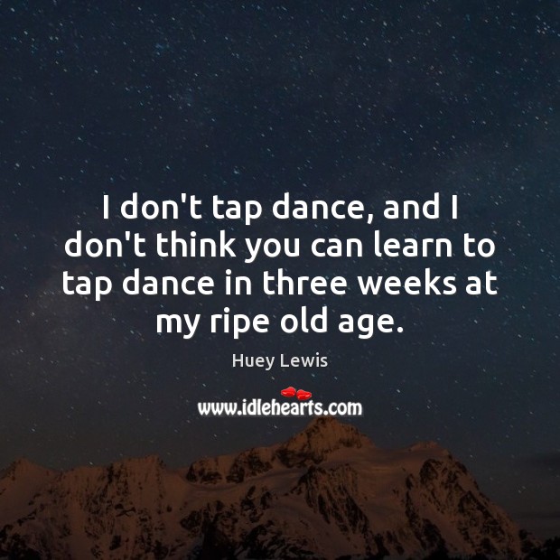 I don’t tap dance, and I don’t think you can learn to Huey Lewis Picture Quote
