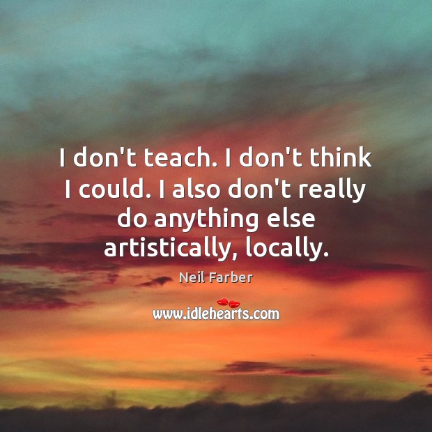 I don’t teach. I don’t think I could. I also don’t really Neil Farber Picture Quote