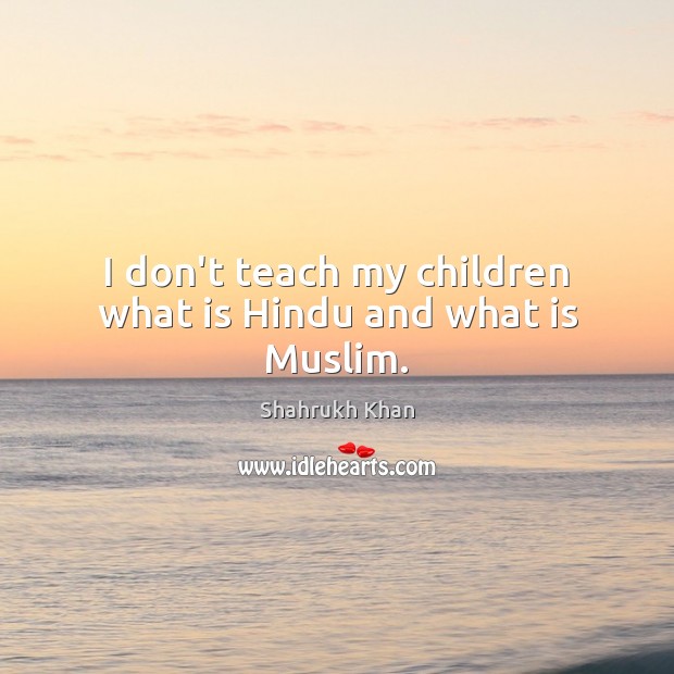 I don’t teach my children what is Hindu and what is Muslim. Shahrukh Khan Picture Quote