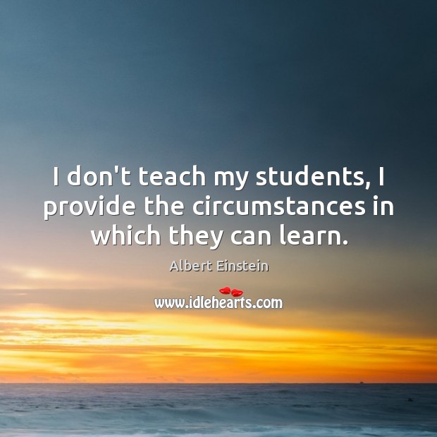I don’t teach my students, I provide the circumstances in which they can learn. Image