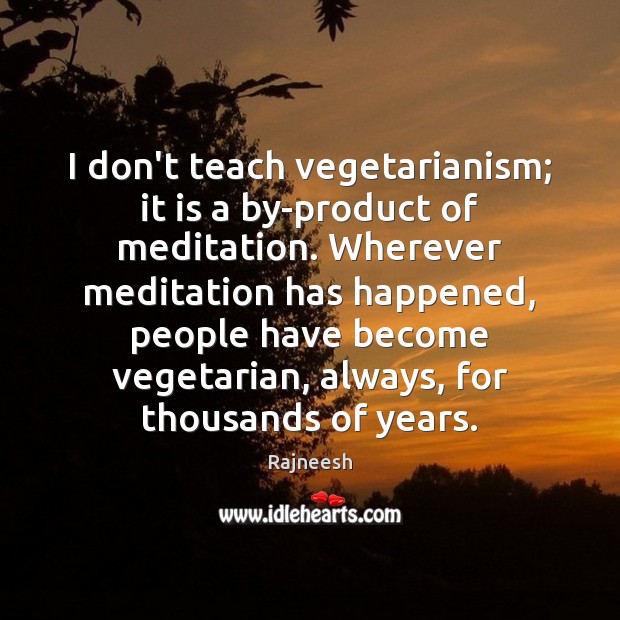 I don’t teach vegetarianism; it is a by-product of meditation. Wherever meditation Image