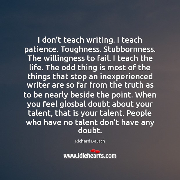 I don’t teach writing. I teach patience. Toughness. Stubbornness. The willingness to Image