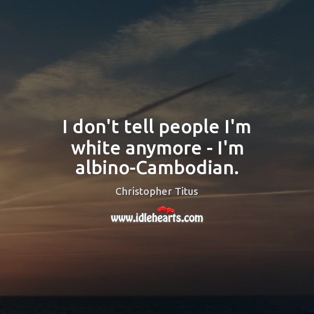 I don’t tell people I’m white anymore – I’m albino-Cambodian. Christopher Titus Picture Quote