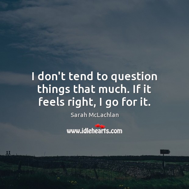 I don’t tend to question things that much. If it feels right, I go for it. Sarah McLachlan Picture Quote