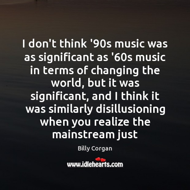 I don’t think ’90s music was as significant as ’60s Billy Corgan Picture Quote