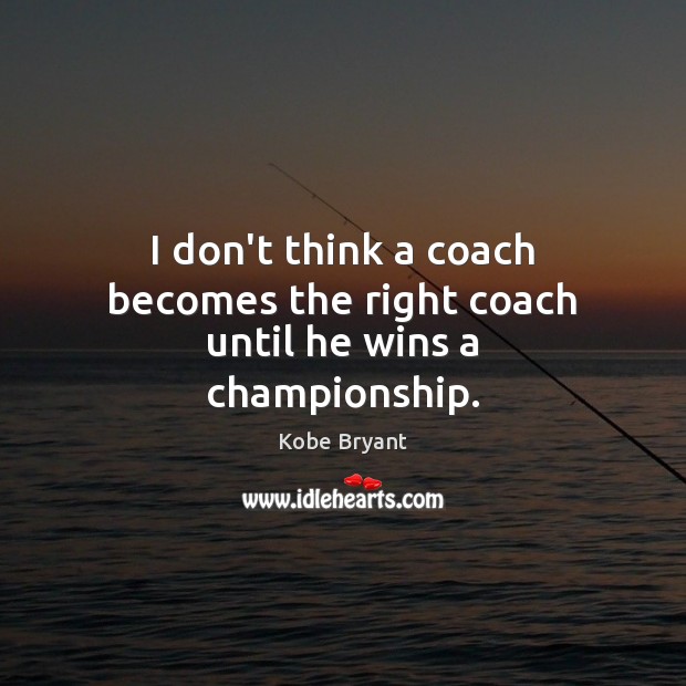 I don’t think a coach becomes the right coach until he wins a championship. Kobe Bryant Picture Quote