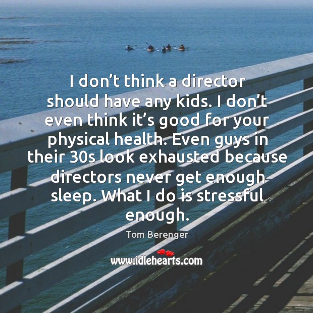I don’t think a director should have any kids. I don’t even think it’s good for your physical health. Tom Berenger Picture Quote