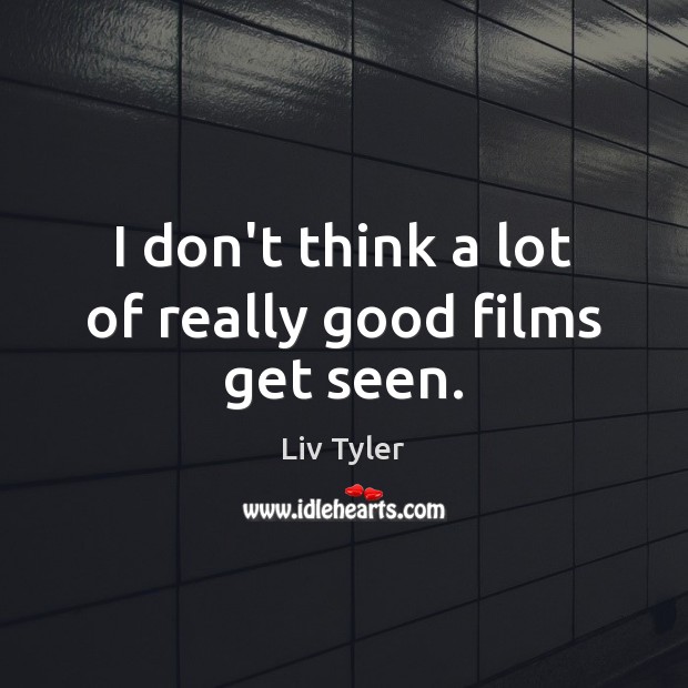 I don’t think a lot of really good films get seen. 