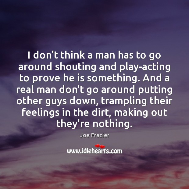 I don’t think a man has to go around shouting and play-acting Joe Frazier Picture Quote