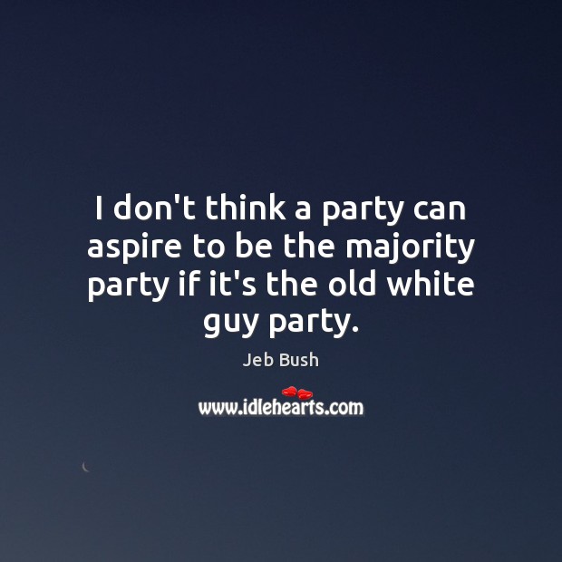 I don’t think a party can aspire to be the majority party if it’s the old white guy party. Jeb Bush Picture Quote