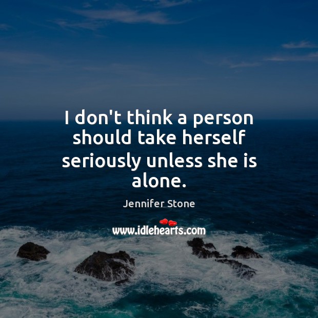 I don’t think a person should take herself seriously unless she is alone. Jennifer Stone Picture Quote