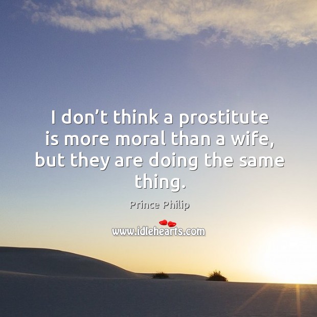 I don’t think a prostitute is more moral than a wife, but they are doing the same thing. Prince Philip Picture Quote