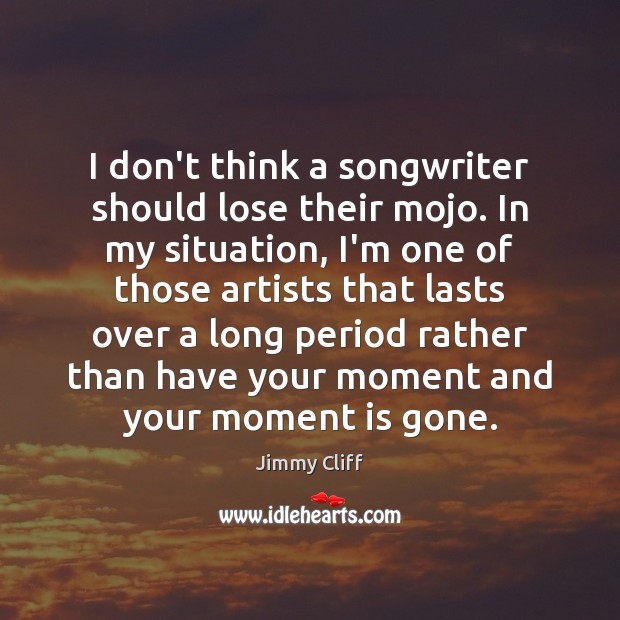 I don’t think a songwriter should lose their mojo. In my situation, Jimmy Cliff Picture Quote