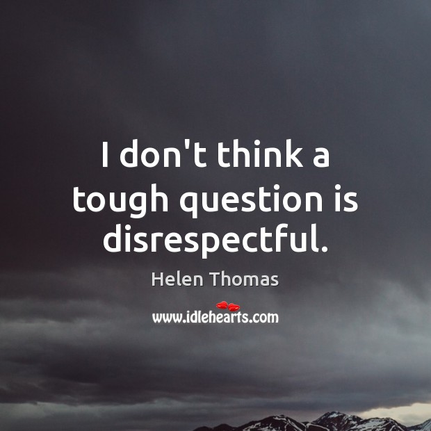 I don’t think a tough question is disrespectful. Helen Thomas Picture Quote