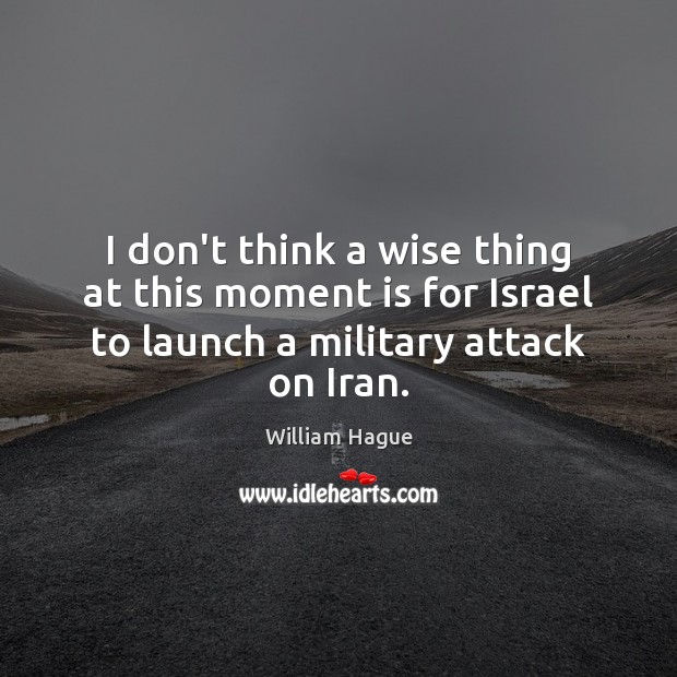 I don’t think a wise thing at this moment is for Israel William Hague Picture Quote