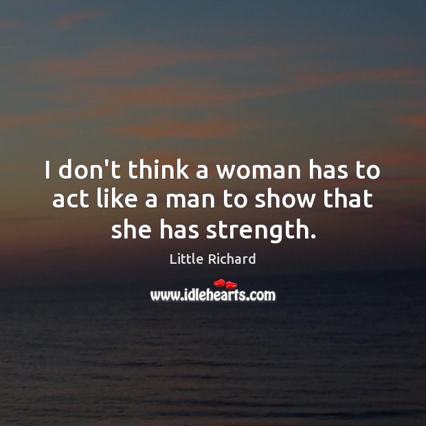 I don’t think a woman has to act like a man to show that she has strength. Little Richard Picture Quote