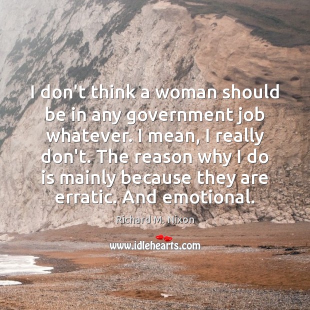 I don’t think a woman should be in any government job whatever. Richard M. Nixon Picture Quote