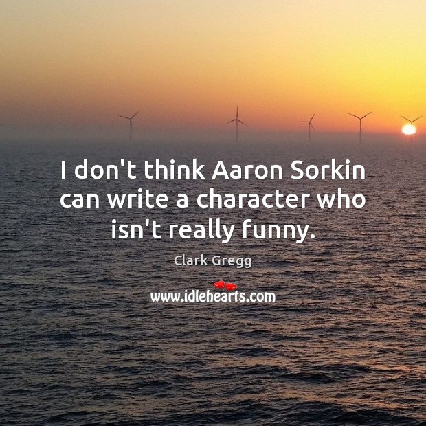 I don’t think Aaron Sorkin can write a character who isn’t really funny. Clark Gregg Picture Quote