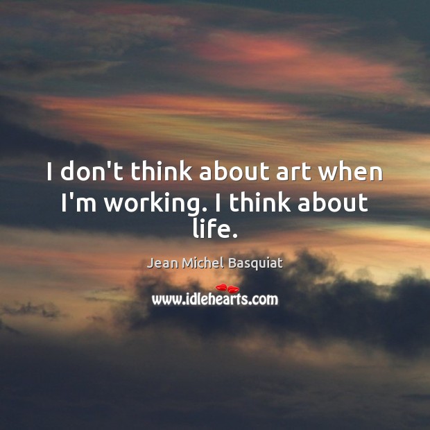 I don’t think about art when I’m working. I think about life. Jean Michel Basquiat Picture Quote