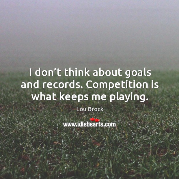 I don’t think about goals and records. Competition is what keeps me playing. Lou Brock Picture Quote
