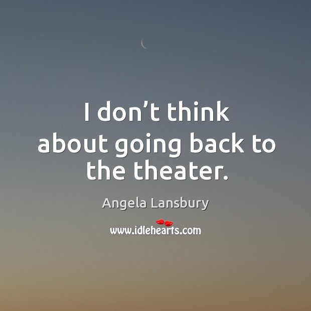 I don’t think about going back to the theater. Angela Lansbury Picture Quote