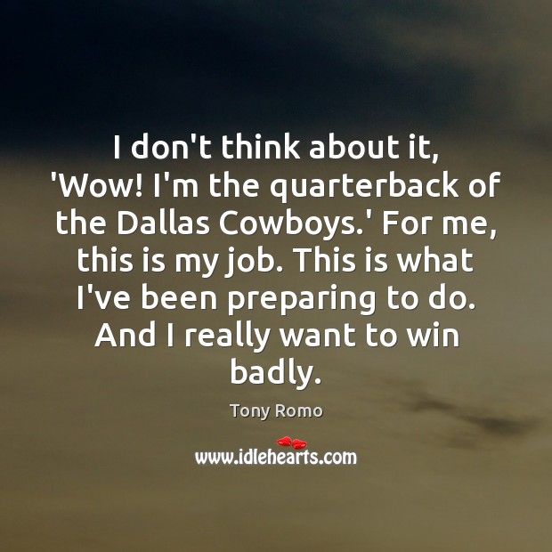 I don’t think about it, ‘Wow! I’m the quarterback of the Dallas Tony Romo Picture Quote