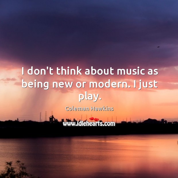 I don’t think about music as being new or modern. I just play. Coleman Hawkins Picture Quote