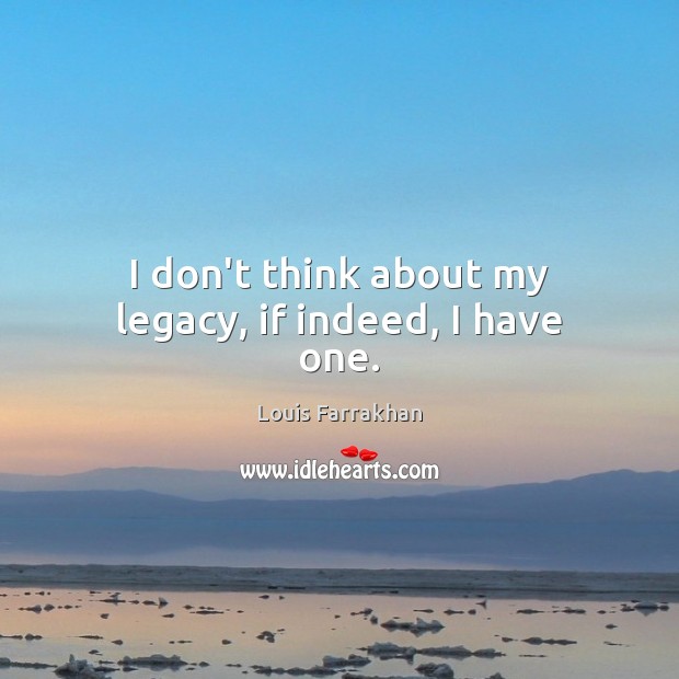 I don’t think about my legacy, if indeed, I have one. Louis Farrakhan Picture Quote