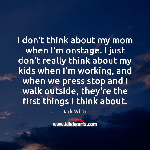 I don’t think about my mom when I’m onstage. I just don’t Jack White Picture Quote