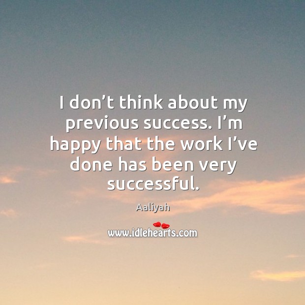 I don’t think about my previous success. I’m happy that the work I’ve done has been very successful. Image