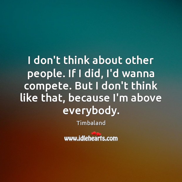I don’t think about other people. If I did, I’d wanna compete. Image