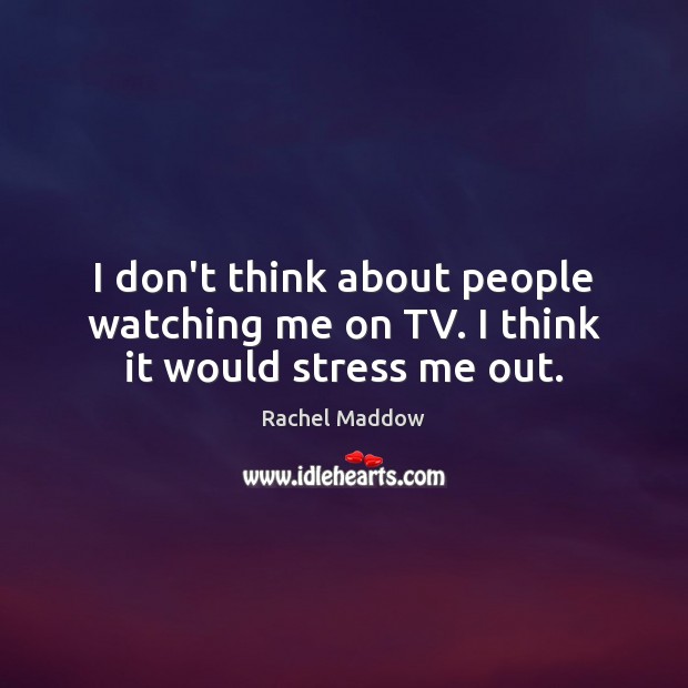 I don’t think about people watching me on TV. I think it would stress me out. Image