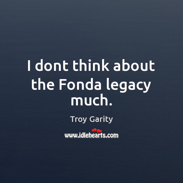 I dont think about the Fonda legacy much. Troy Garity Picture Quote