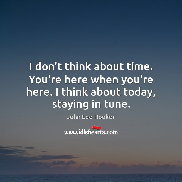 I don’t think about time. You’re here when you’re here. I think John Lee Hooker Picture Quote