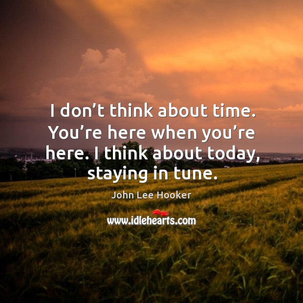 I don’t think about time. You’re here when you’re here. I think about today, staying in tune. John Lee Hooker Picture Quote