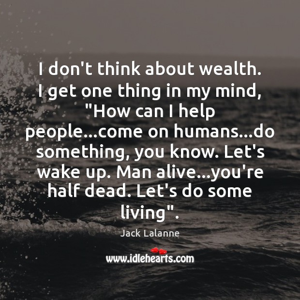 I don’t think about wealth. I get one thing in my mind, “ Jack Lalanne Picture Quote