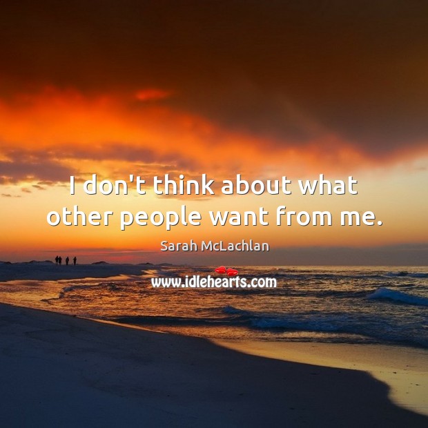 I don’t think about what other people want from me. Image
