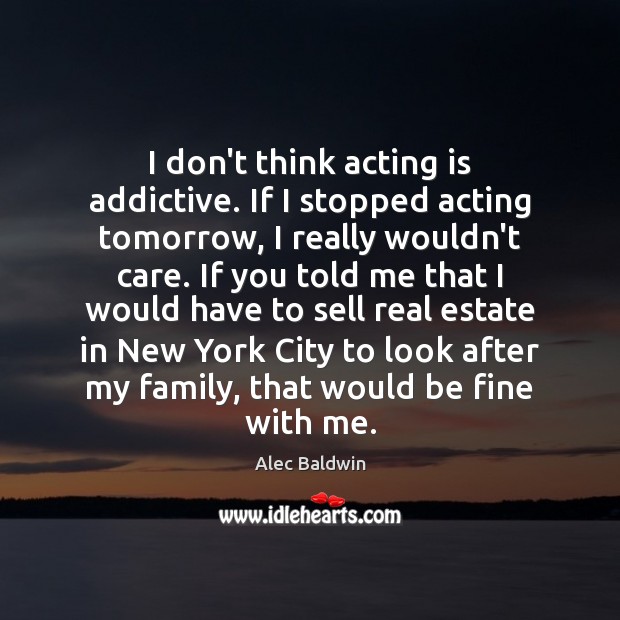 I don’t think acting is addictive. If I stopped acting tomorrow, I Image