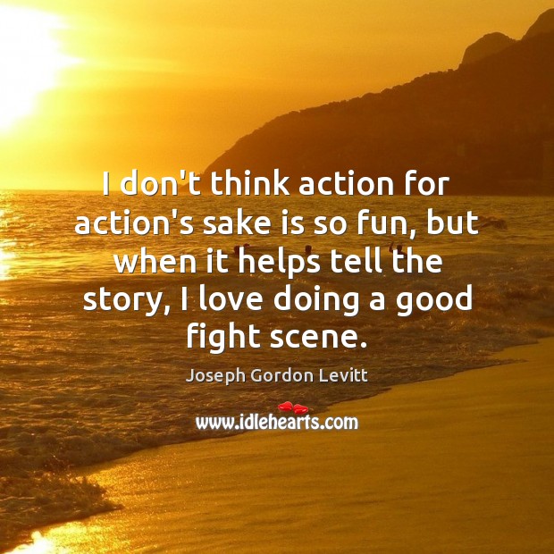 I don’t think action for action’s sake is so fun, but when Joseph Gordon Levitt Picture Quote