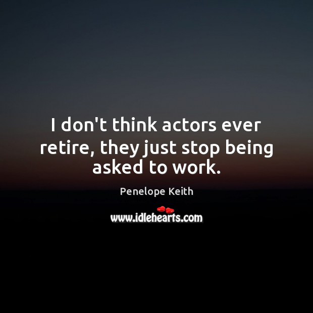 I don’t think actors ever retire, they just stop being asked to work. Penelope Keith Picture Quote