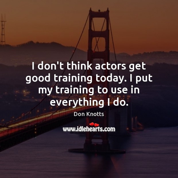 I don’t think actors get good training today. I put my training to use in everything I do. Don Knotts Picture Quote