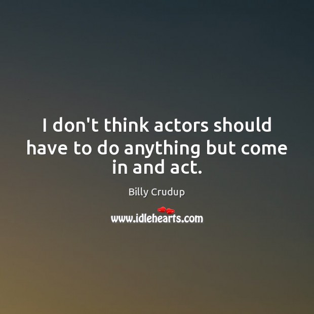 I don’t think actors should have to do anything but come in and act. Image